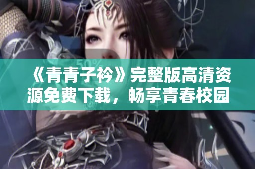 《青青子衿》完整版高清資源免費(fèi)下載，暢享青春校園故事