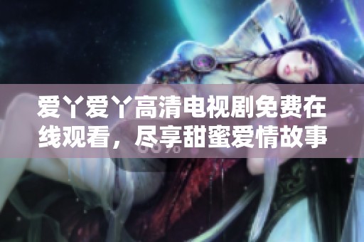愛丫愛丫高清電視劇免費在線觀看，盡享甜蜜愛情故事