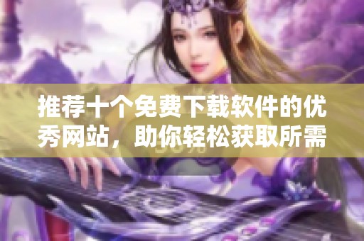 推薦十個(gè)免費(fèi)下載軟件的優(yōu)秀網(wǎng)站，助你輕松獲取所需應(yīng)用