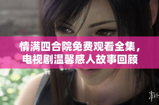 情滿四合院免費觀看全集，電視劇溫馨感人故事回顧