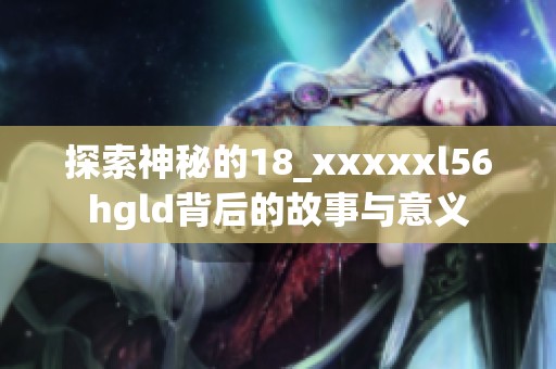 探索神秘的18_xxxxxl56hgld背后的故事與意義