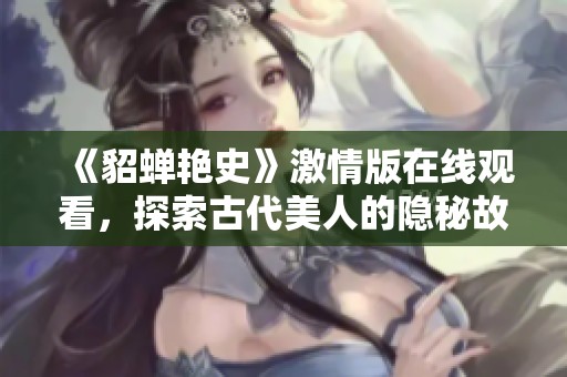 《貂蟬艷史》激情版在線觀看，探索古代美人的隱秘故事