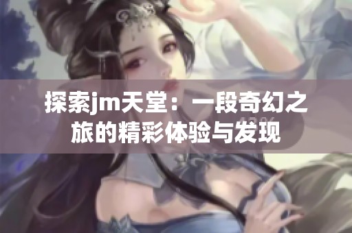 探索jm天堂：一段奇幻之旅的精彩體驗(yàn)與發(fā)現(xiàn)