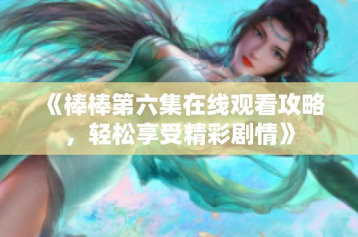 《棒棒第六集在線觀看攻略，輕松享受精彩劇情》