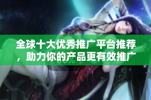 全球十大優(yōu)秀推廣平臺推薦，助力你的產(chǎn)品更有效推廣
