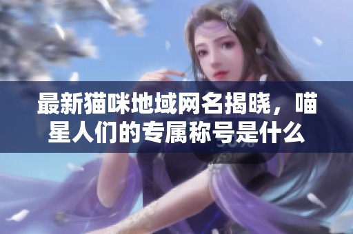 最新貓咪地域網(wǎng)名揭曉，喵星人們的專(zhuān)屬稱(chēng)號(hào)是什么
