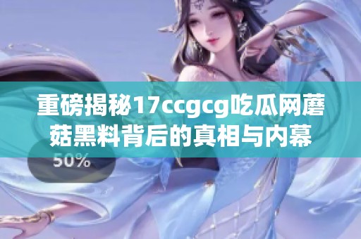 重磅揭秘17ccgcg吃瓜網(wǎng)蘑菇黑料背后的真相與內(nèi)幕