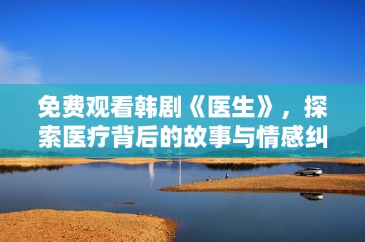 免費觀看韓劇《醫(yī)生》，探索醫(yī)療背后的故事與情感糾葛