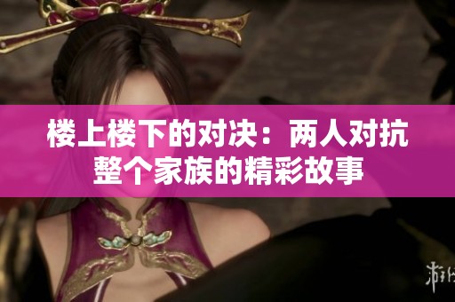 樓上樓下的對(duì)決：兩人對(duì)抗整個(gè)家族的精彩故事