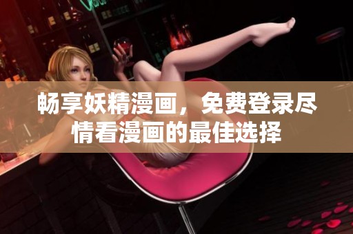 暢享妖精漫畫(huà)，免費(fèi)登錄盡情看漫畫(huà)的最佳選擇