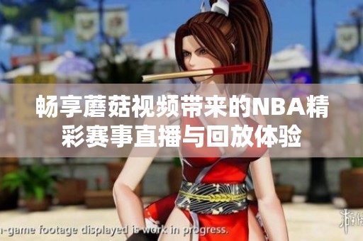 暢享蘑菇視頻帶來(lái)的NBA精彩賽事直播與回放體驗(yàn)