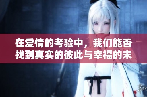 在愛情的考驗中，我們能否找到真實的彼此與幸福的未來