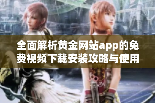 全面解析黃金網(wǎng)站app的免費(fèi)視頻下載安裝攻略與使用指南 全面解析黃金網(wǎng)站app的免費(fèi)視頻下載安裝攻略與使用指南