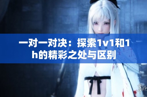 一對(duì)一對(duì)決：探索1v1和1h的精彩之處與區(qū)別