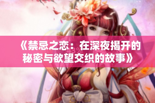 《禁忌之戀：在深夜揭開(kāi)的秘密與欲望交織的故事》