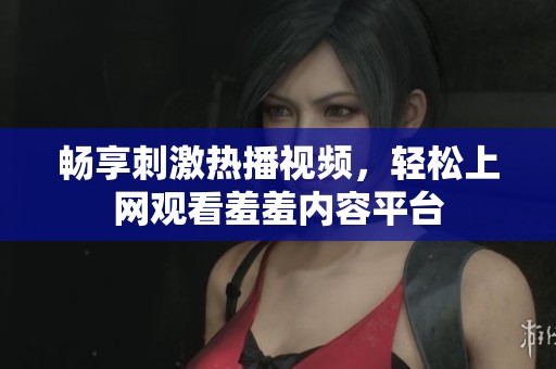暢享刺激熱播視頻，輕松上網(wǎng)觀看羞羞內(nèi)容平臺
