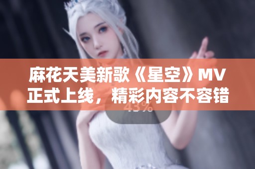 麻花天美新歌《星空》MV正式上線，精彩內(nèi)容不容錯過