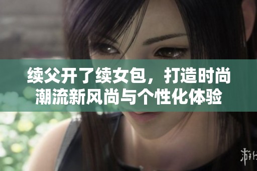 續(xù)父開了續(xù)女包，打造時(shí)尚潮流新風(fēng)尚與個(gè)性化體驗(yàn)