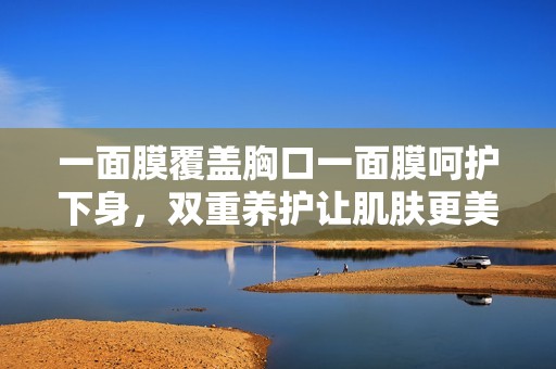 一面膜覆蓋胸口一面膜呵護下身，雙重養(yǎng)護讓肌膚更美麗