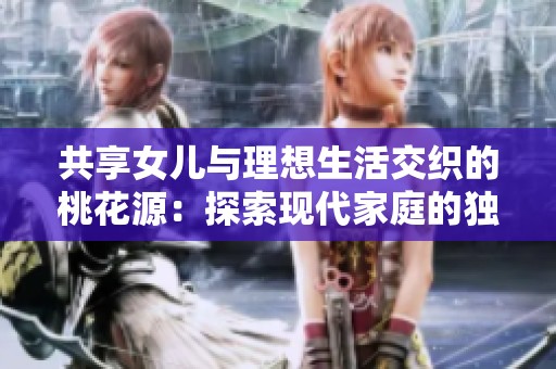 共享女兒與理想生活交織的桃花源：探索現(xiàn)代家庭的獨(dú)特之路