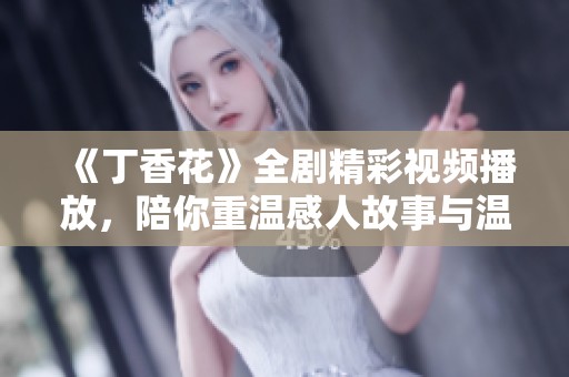 《丁香花》全劇精彩視頻播放，陪你重溫感人故事與溫暖瞬間