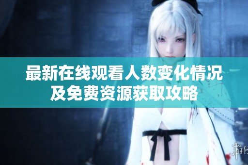 最新在線觀看人數(shù)變化情況及免費(fèi)資源獲取攻略
