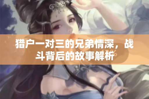 獵戶一對(duì)三的兄弟情深，戰(zhàn)斗背后的故事解析