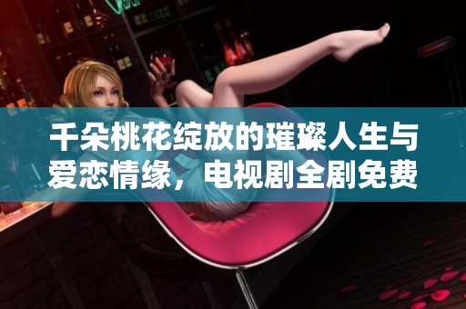 千朵桃花綻放的璀璨人生與愛(ài)戀情緣，電視劇全劇免費(fèi)欣賞
