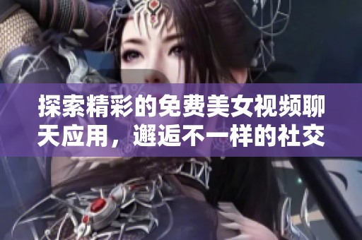 探索精彩的免費(fèi)美女視頻聊天應(yīng)用，邂逅不一樣的社交體驗(yàn)