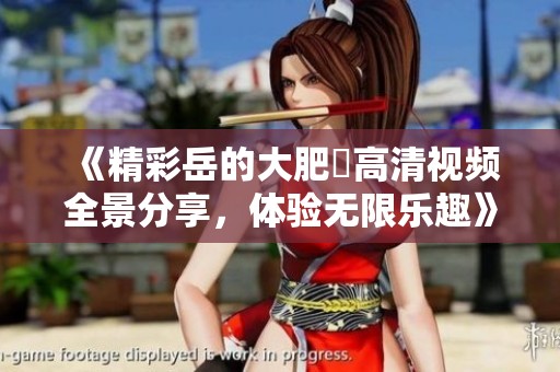 《精彩岳的大肥坹高清視頻全景分享，體驗(yàn)無(wú)限樂(lè)趣》