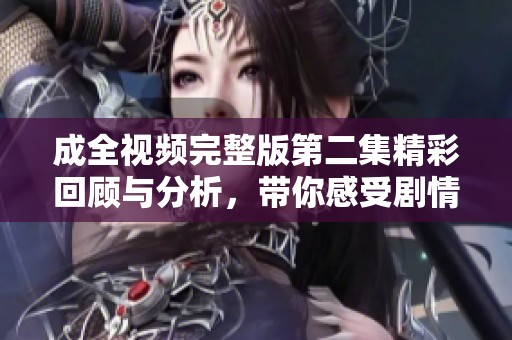 成全視頻完整版第二集精彩回顧與分析，帶你感受劇情魅力