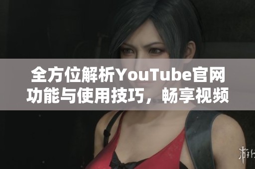 全方位解析YouTube官網(wǎng)功能與使用技巧，暢享視頻新體驗(yàn)