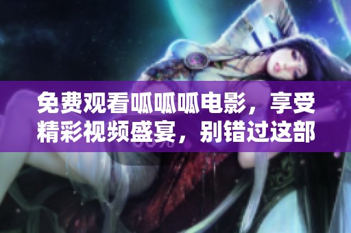免費(fèi)觀看呱呱呱電影，享受精彩視頻盛宴，別錯(cuò)過這部好片！