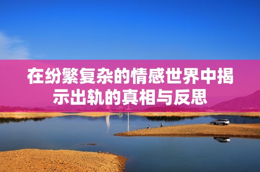 在紛繁復(fù)雜的情感世界中揭示出軌的真相與反思
