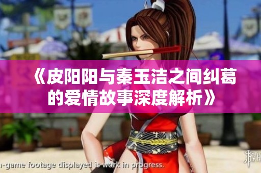 《皮陽陽與秦玉潔之間糾葛的愛情故事深度解析》