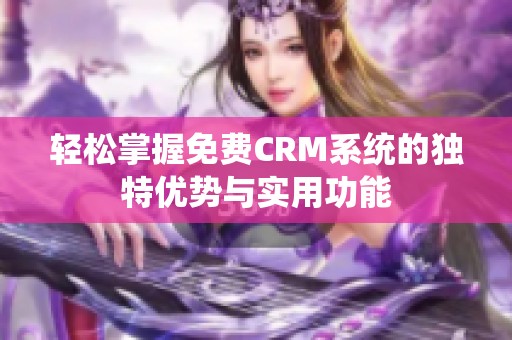 輕松掌握免費CRM系統(tǒng)的獨特優(yōu)勢與實用功能