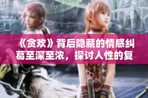 《貪歡》背后隱藏的情感糾葛至深至濃，探討人性的復(fù)雜魅力
