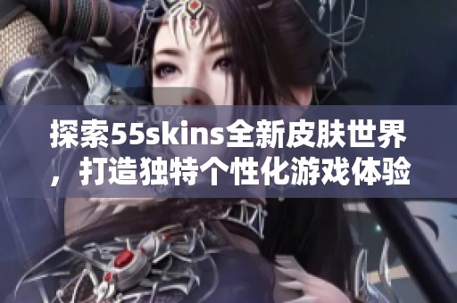 探索55skins全新皮膚世界，打造獨特個性化游戲體驗