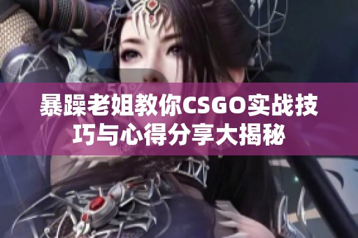 暴躁老姐教你CSGO實戰(zhàn)技巧與心得分享大揭秘