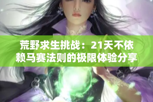 荒野求生挑戰(zhàn)：21天不依賴馬賽法則的極限體驗分享