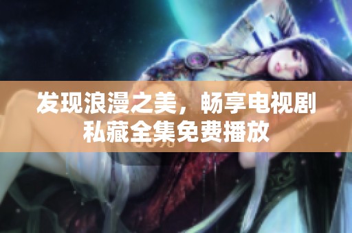 發(fā)現(xiàn)浪漫之美，暢享電視劇私藏全集免費(fèi)播放