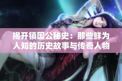揭開鎮(zhèn)國公秘史：那些鮮為人知的歷史故事與傳奇人物