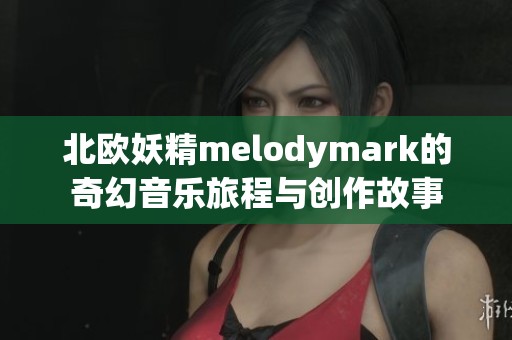 北歐妖精melodymark的奇幻音樂旅程與創(chuàng)作故事