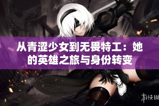 從青澀少女到無(wú)畏特工:她的英雄之旅與身份轉(zhuǎn)變 從青澀少女到無(wú)畏特工:她的英雄之旅與身份轉(zhuǎn)變
