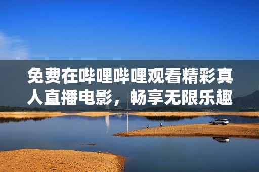 免費在嗶哩嗶哩觀看精彩真人直播電影，暢享無限樂趣