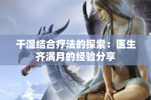 干濕結(jié)合療法的探索：醫(yī)生齊滿月的經(jīng)驗(yàn)分享