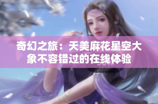 奇幻之旅：天美麻花星空大象不容錯(cuò)過的在線體驗(yàn)