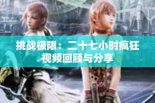 挑戰(zhàn)極限：二十七小時(shí)瘋狂視頻回顧與分享