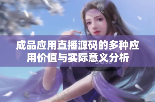 成品應(yīng)用直播源碼的多種應(yīng)用價值與實際意義分析