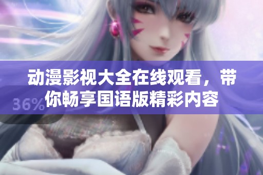 動(dòng)漫影視大全在線觀看，帶你暢享國(guó)語(yǔ)版精彩內(nèi)容